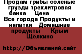 Продам грибы соленые грузди трехлитровая банка  › Цена ­ 1 300 - Все города Продукты и напитки » Домашние продукты   . Крым,Щёлкино